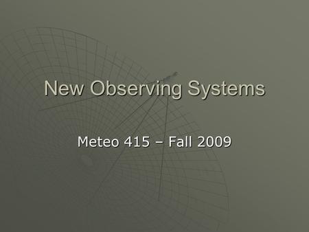 New Observing Systems Meteo 415 – Fall 2009. Observing Systems  Satellites (GOES M and GOES R)  Argos – Measuring the Sea  Doppler Radar – Phase Array.