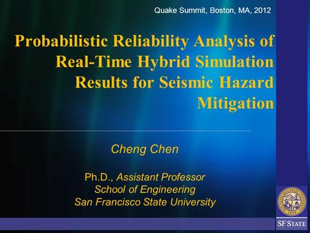 Cheng Chen Ph.D., Assistant Professor School of Engineering San Francisco State University Probabilistic Reliability Analysis of Real-Time Hybrid Simulation.