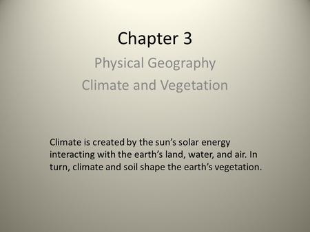 Chapter 3 Physical Geography Climate and Vegetation Climate is created by the sun’s solar energy interacting with the earth’s land, water, and air. In.