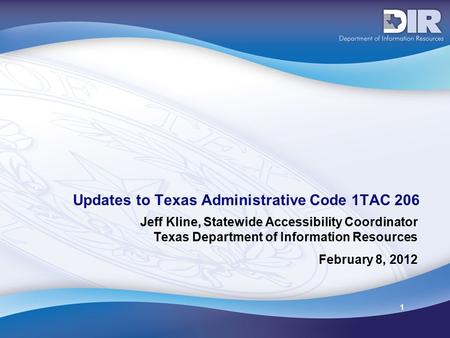 1 Updates to Texas Administrative Code 1TAC 206 Jeff Kline, Statewide Accessibility Coordinator Texas Department of Information Resources February 8, 2012.
