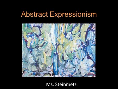 Abstract Expressionism Ms. Steinmetz. What is it? Movement in US painting that was the dominant force in the country's art in the late 1940s and 1950s.