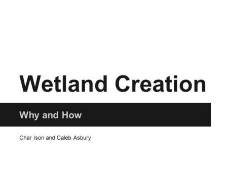 Wetland Creation Why and How Char Ison and Caleb Asbury.