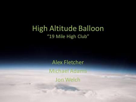 High Altitude Balloon “19 Mile High Club” Alex Fletcher Michael Adams Jon Welch.