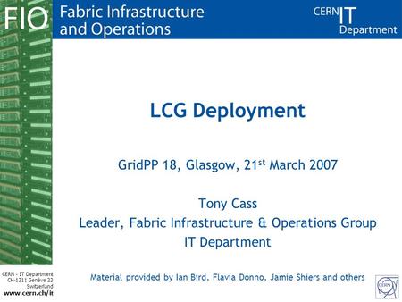 CERN - IT Department CH-1211 Genève 23 Switzerland www.cern.ch/i t LCG Deployment GridPP 18, Glasgow, 21 st March 2007 Tony Cass Leader, Fabric Infrastructure.