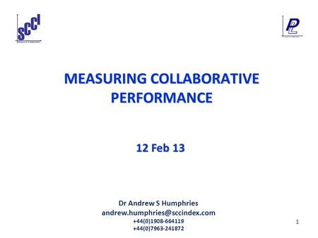1 MEASURING COLLABORATIVE PERFORMANCE 12 Feb 13 Dr Andrew S Humphries +44(0)1908-664119 +44(0)7963-241872.
