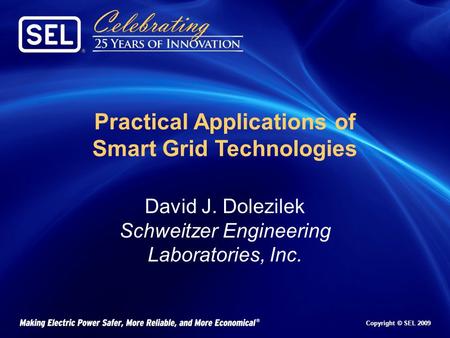 Copyright © SEL 2009 Practical Applications of Smart Grid Technologies David J. Dolezilek Schweitzer Engineering Laboratories, Inc.