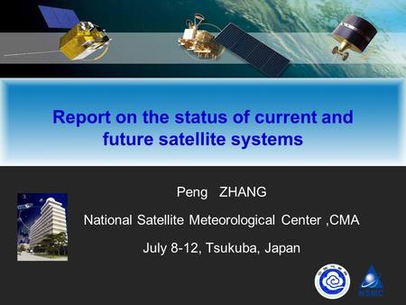 Peng ZHANG National Satellite Meteorological Center,CMA July 8-12, Tsukuba, Japan Report on the status of current and future satellite systems.