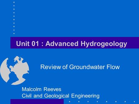 Unit 01 : Advanced Hydrogeology Review of Groundwater Flow Malcolm Reeves Civil and Geological Engineering.