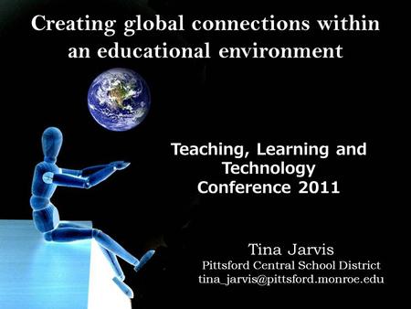 Creating global connections within an educational environment Teaching, Learning and Technology Conference 2011 Tina Jarvis Pittsford Central School District.