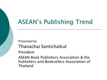 ASEAN’s Publishing Trend Presented by Thanachai Santichaikul President ASEAN Book Publishers Association & the Publishers and Booksellers Association of.