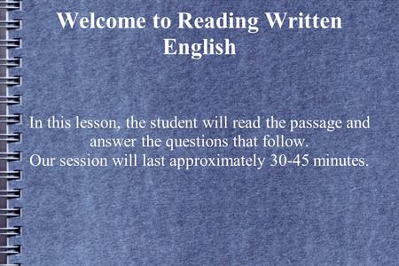 Welcome to Reading Written English In this lesson, the student will read the passage and answer the questions that follow. Our session will last approximately.