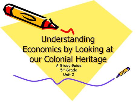 Understanding Economics by Looking at our Colonial Heritage A Study Guide 5 th Grade Unit 2.