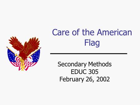 Care of the American Flag Secondary Methods EDUC 305 February 26, 2002.
