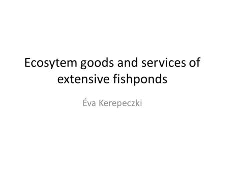 Ecosytem goods and services of extensive fishponds Éva Kerepeczki.
