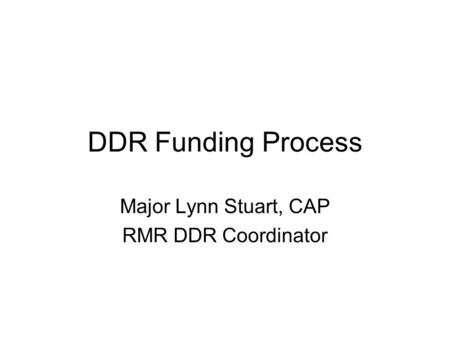 DDR Funding Process Major Lynn Stuart, CAP RMR DDR Coordinator.