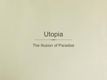 Utopia The Illusion of Paradise. What Is Utopia? What words or ideas come to mind when you see or hear the word Utopia? (Make a list) What is your personal.