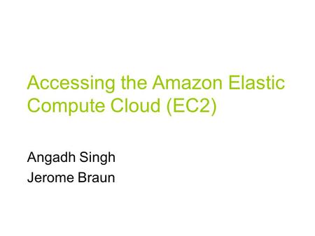 Accessing the Amazon Elastic Compute Cloud (EC2) Angadh Singh Jerome Braun.