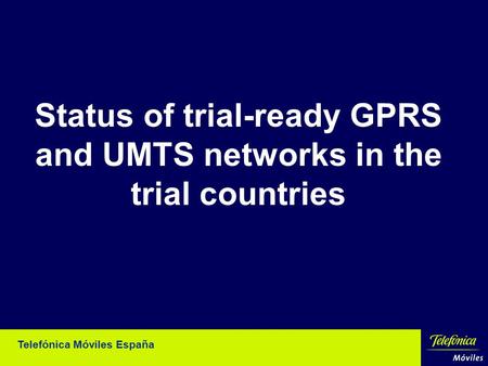 Telefónica Móviles España Status of trial-ready GPRS and UMTS networks in the trial countries.