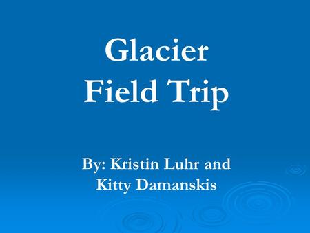 Glacier Field Trip By: Kristin Luhr and Kitty Damanskis.