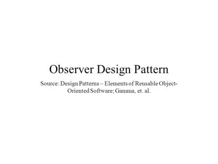 Observer Design Pattern Source: Design Patterns – Elements of Reusable Object- Oriented Software; Gamma, et. al.