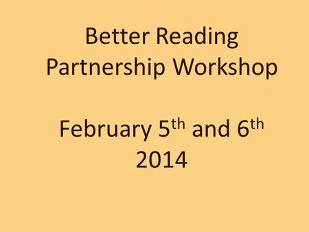 Better Reading Partnership Workshop February 5 th and 6 th 2014.