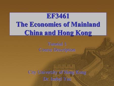 EF3461 The Economies of Mainland China and Hong Kong Tutorial 1 Course Description City University of Hong Kong Dr. Isabel Yan.