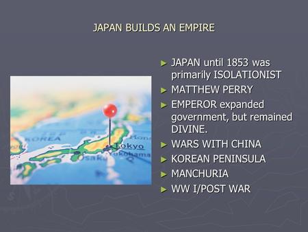 JAPAN BUILDS AN EMPIRE ► JAPAN until 1853 was primarily ISOLATIONIST ► MATTHEW PERRY ► EMPEROR expanded government, but remained DIVINE. ► WARS WITH CHINA.