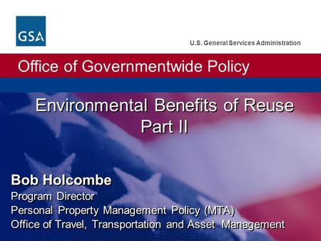 Office of Governmentwide Policy U.S. General Services Administration Environmental Benefits of Reuse Part II Bob Holcombe Program Director Personal Property.
