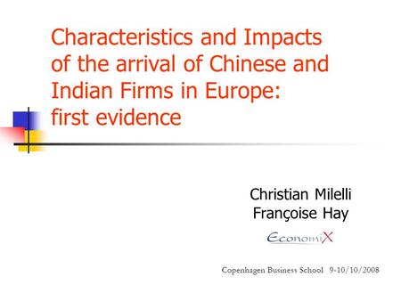 Characteristics and Impacts of the arrival of Chinese and Indian Firms in Europe: first evidence Christian Milelli Françoise Hay Copenhagen Business School.