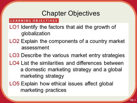 16-1 Chapter Objectives LO1 Identify the factors that aid the growth of globalization LO2 Explain the components of a country market assessment LO3 Describe.