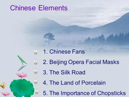 1. Chinese Fans 2. Beijing Opera Facial Masks 3. The Silk Road 4. The Land of Porcelain 5. The Importance of Chopsticks Chinese Elements.