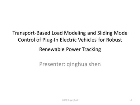 Transport-Based Load Modeling and Sliding Mode Control of Plug-In Electric Vehicles for Robust Renewable Power Tracking Presenter: qinghua shen BBCR SmartGrid0.