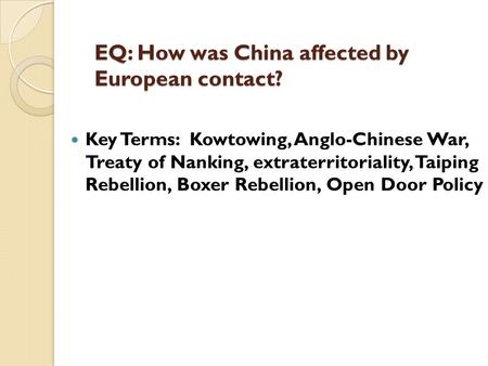 EQ: How was China affected by European contact? Key Terms: Kowtowing, Anglo-Chinese War, Treaty of Nanking, extraterritoriality, Taiping Rebellion, Boxer.