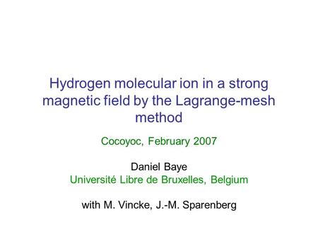 Hydrogen molecular ion in a strong magnetic field by the Lagrange-mesh method Cocoyoc, February 2007 Daniel Baye Université Libre de Bruxelles, Belgium.