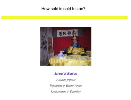 How cold is cold fusion? Janne Wallenius Associate professor Department of Reactor Physics Royal Institute of Technology.