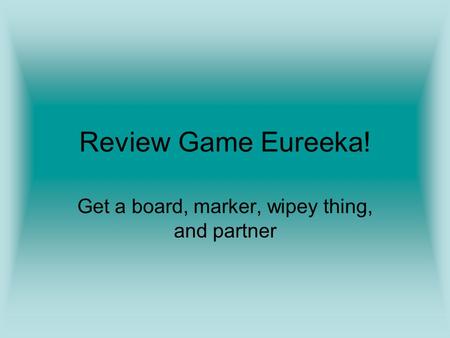 Review Game Eureeka! Get a board, marker, wipey thing, and partner.