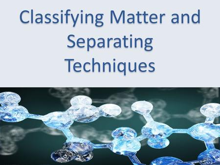 Classifying Matter and Separating Techniques. Matter and Chemicals  Matter is anything with mass and occupies space  118 elements in the PT  Properties.