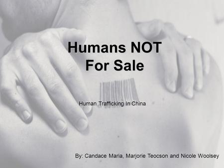 Humans NOT For Sale By: Candace Maria, Marjorie Teocson and Nicole Woolsey Human Trafficking In China.