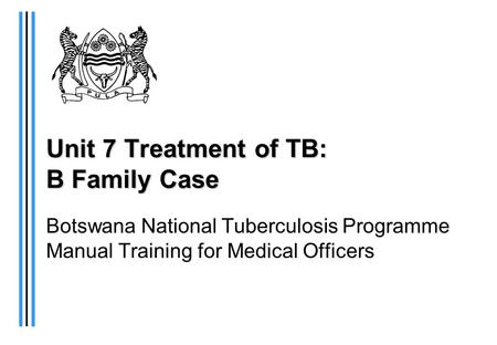 Unit 7 Treatment of TB: B Family Case Botswana National Tuberculosis Programme Manual Training for Medical Officers.