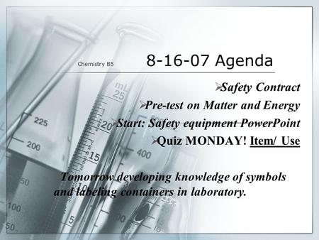 Chemistry B5 8-16-07 Agenda  Safety Contract  Pre-test on Matter and Energy  Start: Safety equipment PowerPoint  Quiz MONDAY! Item/ Use  Tomorrow.