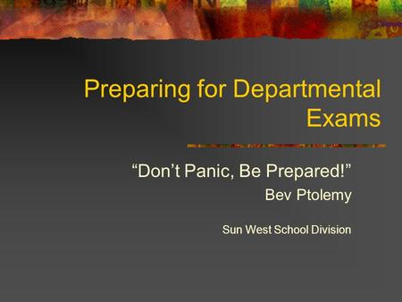 Preparing for Departmental Exams “Don’t Panic, Be Prepared!” Bev Ptolemy Sun West School Division.