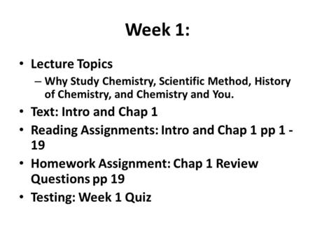 Week 1: Lecture Topics – Why Study Chemistry, Scientific Method, History of Chemistry, and Chemistry and You. Text: Intro and Chap 1 Reading Assignments: