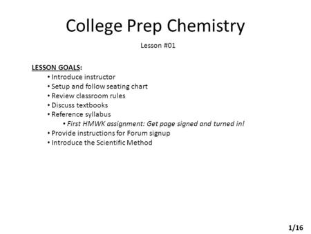 College Prep Chemistry Lesson #01 LESSON GOALS: Introduce instructor Setup and follow seating chart Review classroom rules Discuss textbooks Reference.