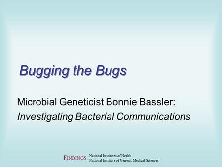 F INDINGS National Institutes of Health National Institute of General Medical Sciences Bugging the Bugs Microbial Geneticist Bonnie Bassler: Investigating.