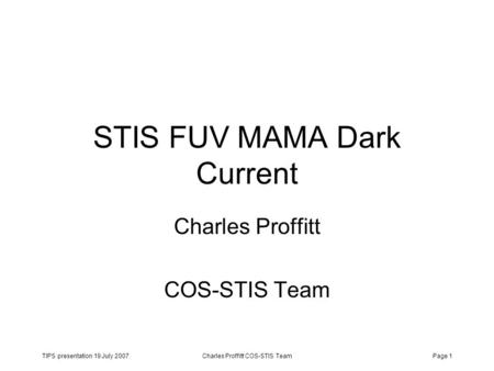 TIPS presentation 19 July 2007Charles Proffitt COS-STIS TeamPage 1 STIS FUV MAMA Dark Current Charles Proffitt COS-STIS Team.