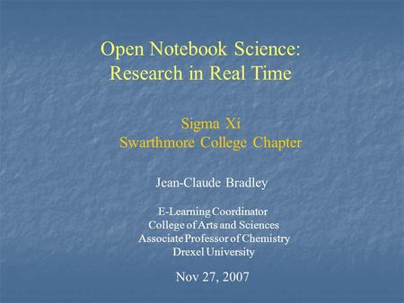 Open Notebook Science: Research in Real Time Jean-Claude Bradley E-Learning Coordinator College of Arts and Sciences Associate Professor of Chemistry Drexel.