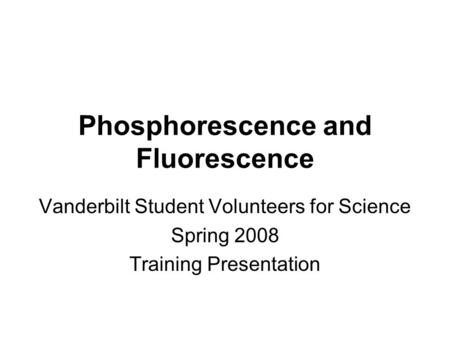 Phosphorescence and Fluorescence Vanderbilt Student Volunteers for Science Spring 2008 Training Presentation.