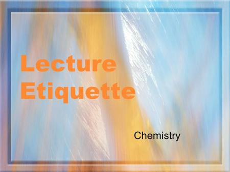 Lecture Etiquette Chemistry. The Teacher Will: Try to present material in a logical fashion Allow time for questions and comments at the appropriate time.