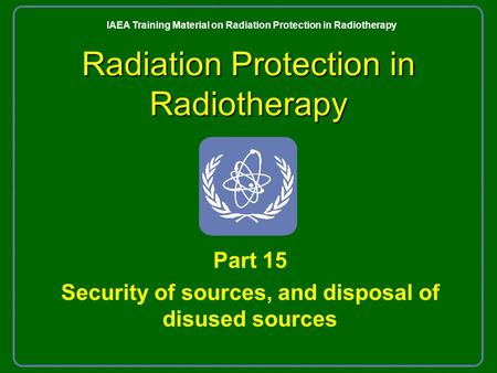 Radiation Protection in Radiotherapy Part 15 Security of sources, and disposal of disused sources IAEA Training Material on Radiation Protection in Radiotherapy.