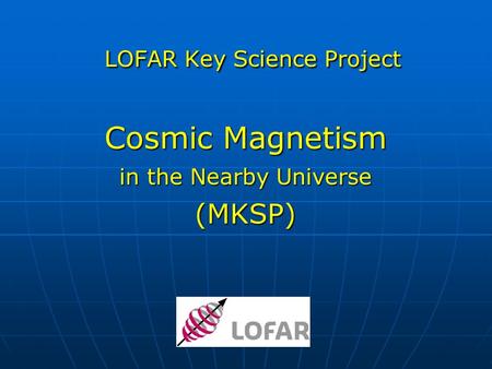 LOFAR Key Science Project Cosmic Magnetism in the Nearby Universe (MKSP) LOFAR Key Science Project Cosmic Magnetism in the Nearby Universe (MKSP)